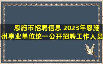 恩施市招聘信息 2023年恩施州事业单位统一公开招聘工作人员公告